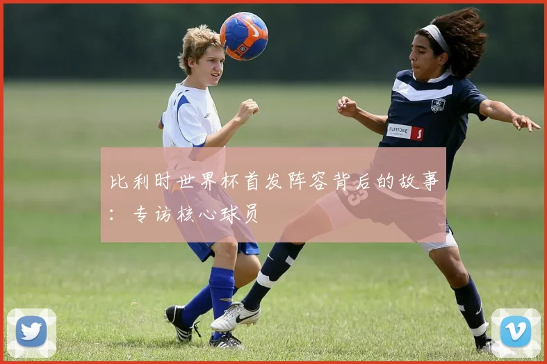 比利时世界杯首发阵容背后的故事：专访核心球员