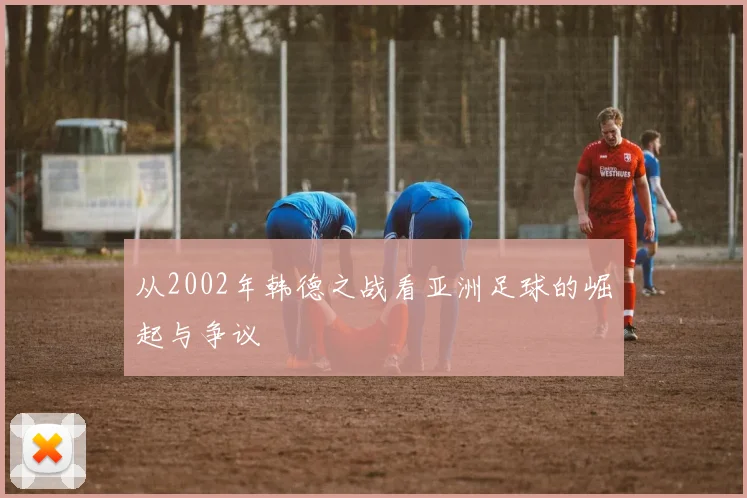 从2002年韩德之战看亚洲足球的崛起与争议