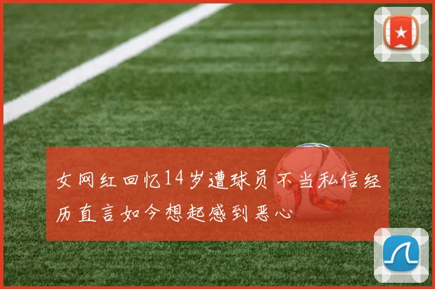 女网红回忆14岁遭球员不当私信经历直言如今想起感到恶心