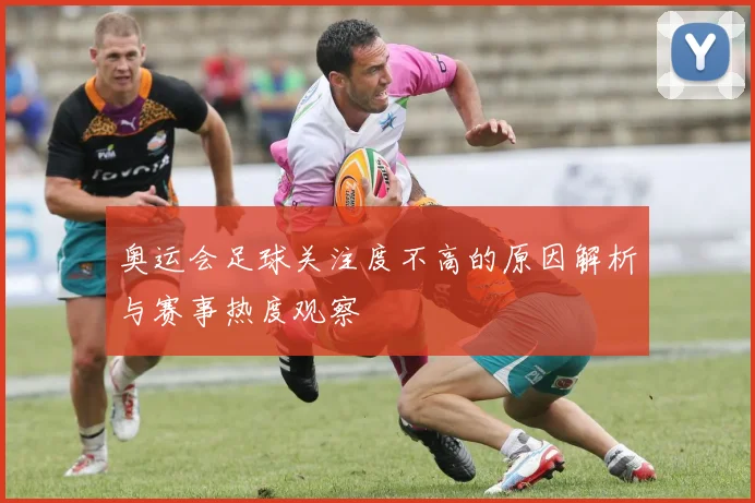 奥运会足球关注度不高的原因解析与赛事热度观察