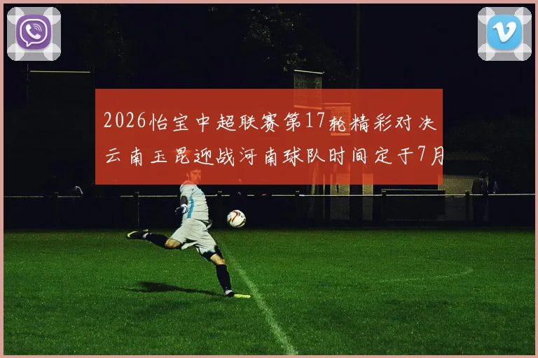 2026怡宝中超联赛第17轮精彩对决云南玉昆迎战河南球队时间定于7月3日晚上20点