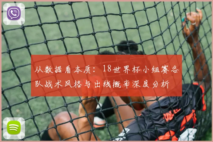 从数据看本质：18世界杯小组赛各队战术风格与出线概率深度分析