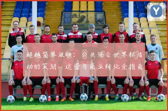 超越简单放映：公共场合世界杯活动的策划、运营与商业转化全指南
