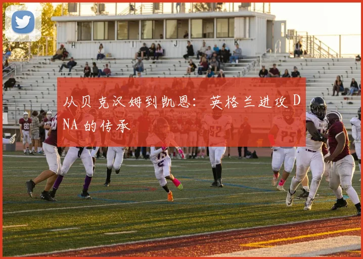 从贝克汉姆到凯恩：英格兰进攻 DNA 的传承