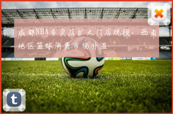 成都NBA专卖店扩大门店规模，西南地区篮球消费市场升温